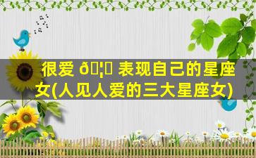 很爱 🦟 表现自己的星座女(人见人爱的三大星座女)